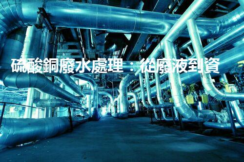 硫酸銅廢水處理：從廢液到資源的艷麗轉(zhuǎn)變？